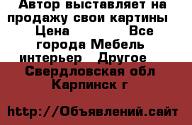 Автор выставляет на продажу свои картины  › Цена ­ 22 000 - Все города Мебель, интерьер » Другое   . Свердловская обл.,Карпинск г.